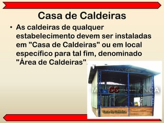 Casa de Caldeiras
• As caldeiras de qualquer
estabelecimento devem ser instaladas
em "Casa de Caldeiras" ou em local
específico para tal fim, denominado
"Área de Caldeiras".
 