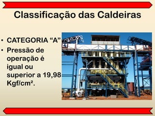 Classificação das Caldeiras
• CATEGORIA “A”
• Pressão de
operação é
igual ou
superior a 19,98
Kgf/cm².
 