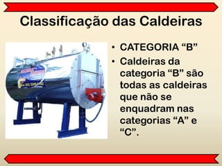 Classificação das Caldeiras
• CATEGORIA “B”
• Caldeiras da
categoria “B” são
todas as caldeiras
que não se
enquadram nas
categorias “A” e
“C”.
 