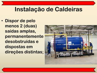 Instalação de Caldeiras
• Dispor de pelo
menos 2 (duas)
saídas amplas,
permanentemente
desobstruídas e
dispostas em
direções distintas;
 
