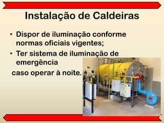 Instalação de Caldeiras
• Dispor de iluminação conforme
normas oficiais vigentes;
• Ter sistema de iluminação de
emergência
caso operar à noite.
 