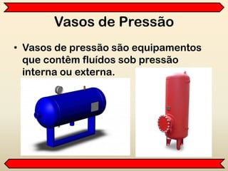 Vasos de Pressão
• Vasos de pressão são equipamentos
que contêm fluídos sob pressão
interna ou externa.
 