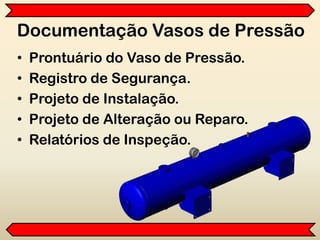 Documentação Vasos de Pressão
• Prontuário do Vaso de Pressão.
• Registro de Segurança.
• Projeto de Instalação.
• Projeto de Alteração ou Reparo.
• Relatórios de Inspeção.
 
