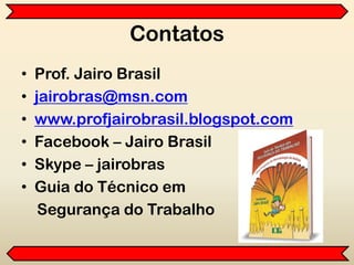 Contatos
• Prof. Jairo Brasil
• jairobras@msn.com
• www.profjairobrasil.blogspot.com
• Facebook – Jairo Brasil
• Skype – jairobras
• Guia do Técnico em
Segurança do Trabalho
 