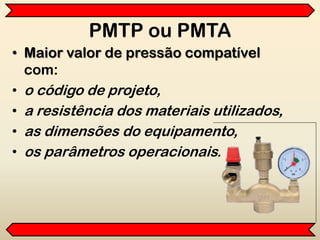 PMTP ou PMTA
• Maior valor de pressão compatível
com:
• o código de projeto,
• a resistência dos materiais utilizados,
• as dimensões do equipamento,
• os parâmetros operacionais.
 
