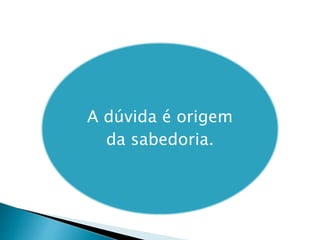 A dúvida é origem
da sabedoria.
 