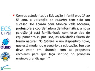  Com os estudantes da Educação Infantil e do 1º ao
5º ano, a utilização de tabletes tem sido um
sucesso. De acordo com Mô...
