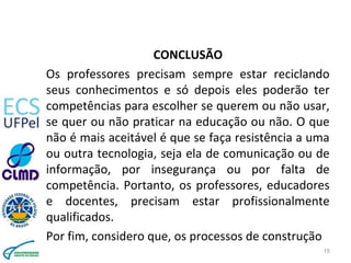 CONCLUSÃO
Os professores precisam sempre estar reciclando
seus conhecimentos e só depois eles poderão ter
competências par...