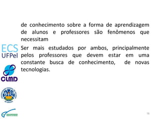 de conhecimento sobre a forma de aprendizagem
de alunos e professores são fenômenos que
necessitam
Ser mais estudados por ...