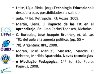 • Leite, Lígia Silvia. (org).Tecnologia Educacional:
descubra suas possibilidades na sala de
• aula. 4ª Ed. Petrópolis, RJ...