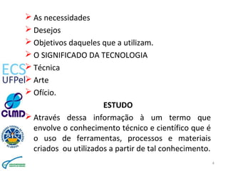 4
 As necessidades
 Desejos
 Objetivos daqueles que a utilizam.
 O SIGNIFICADO DA TECNOLOGIA
 Técnica
 Arte
 Ofício...