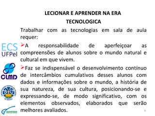 LECIONAR E APRENDER NA ERA
TECNOLOGICA
Trabalhar com as tecnologias em sala de aula
requer:
A responsabilidade de aperfei...