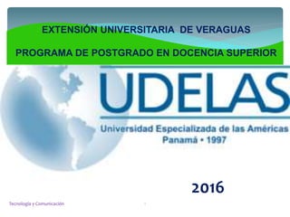 EXTENSIÓN UNIVERSITARIA DE VERAGUAS
PROGRAMA DE POSTGRADO EN DOCENCIA SUPERIOR
2016
Tecnología y Comunicación 1
 