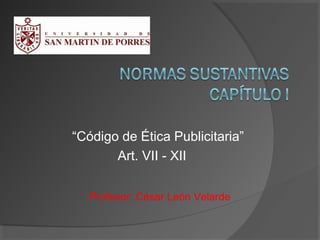 “Código de Ética Publicitaria”
Art. VII - XII
Profesor: César León Velarde
 