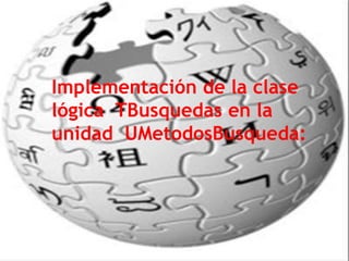 Implementación de la clase
lógica TBusquedas en la
unidad UMetodosBusqueda:
 