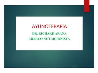 AYUNOTERAPIA
DR. RICHARD ARANA
MEDICO NUTRICIONISTA
 