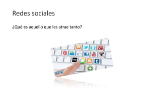 Redes sociales 
¿Qué es aquello que les atrae tanto? 
 