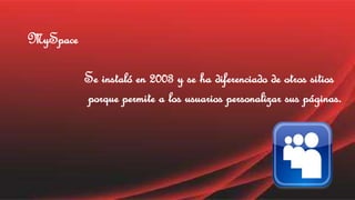 MySpace 
Se instaló en 2003 y se ha diferenciado de otros sitios 
porque permite a los usuarios personalizar sus páginas. 
 