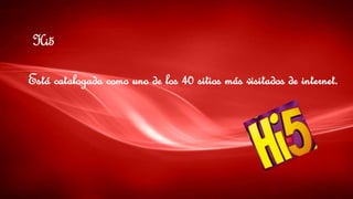 Hi5
Está catalogada como uno de los 40 sitios más visitados de internet.
 