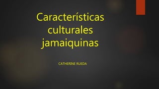 Características
culturales
jamaiquinas
CATHERINE RUEDA
 