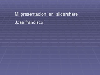 Mi presentacion  en  slidershare Jose francisco 