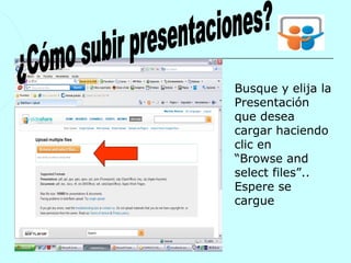 Busque y elija la
1   Presentación
    que desea
    cargar haciendo
    clic en
    “Browse and
    select files”..
    Espere se
    cargue
 