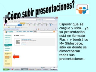 Esperar que se
cargue y listo… ya
su presentación
está en formato
Flash y tendrá su
My Slidespace,
sitio en donde se
almacenaran
todas sus
presentaciones.
 