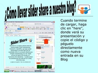 Cuando termine
de cargar, haga
clic en “here”,
donde verá su
presentación y
copie el código y
péguelo
directamente
como nueva
entrada en su
Blog
 