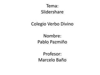 Tema:
    Slidershare

Colegio Verbo Divino

    Nombre:
  Pablo Pazmiño

    Profesor:
   Marcelo Baño
 