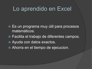 Lo aprendido en Excel
Es un programa muy útil para procesos
matemáticos.
Facilita el trabajo de diferentes campos.
Ayuda con datos exactos.
Ahorra en el tiempo de ejecucion.