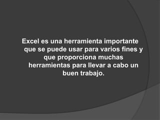 Excel es una herramienta importante
que se puede usar para varios fines y
que proporciona muchas
herramientas para llevar a cabo un
buen trabajo.