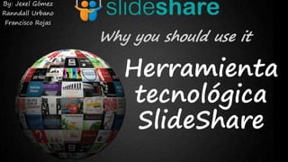 Herramienta
tecnológica
SlideShare
By: Jexel Gómez
Ranndall Urbano
Francisco Rojas
 