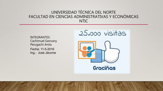 UNIVERSIDAD TÉCNICA DEL NORTE
FACULTAD EN CIENCIAS ADMINISTRATIVAS Y ECONÓMICAS
NTIC
INTEGRANTES:
Cachimuel Geovany
Perugachi Anita
Fecha: 11-5-2016
Ing.: José Jácome
 