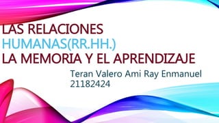 LAS RELACIONES
HUMANAS(RR.HH.)
LA MEMORIA Y EL APRENDIZAJE
Teran Valero Ami Ray Enmanuel
21182424
 