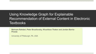 Using Knowledge Graph for Explainable
Recommendation of External Content in Electronic
Textbooks
Behnam Rahdari, Peter Brusilovsky, Khushboo Thaker and Jordan Barria-
Pineda
University of Pittsburgh, PA, USA
 