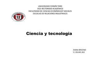 UNIVERSIDAD FERMÍN TORO
VICE-RECTORADO ACADÉMICO
FACULTADAD DE CIENCIAS ECONÓMICASY SOCIALES
ESCUELAS DE RELACIONES INDUSTRIALES
Ciencia y tecnología
DIANA BRICENO
C.I:28.445.363
 