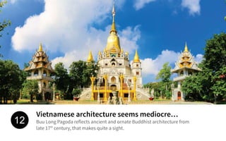 Vietnamese architecture seems mediocre…
Buu Long Pagoda reflects ancient and ornate Buddhist architecture from
th
late 17 century, that makes quite a sight.
12
 