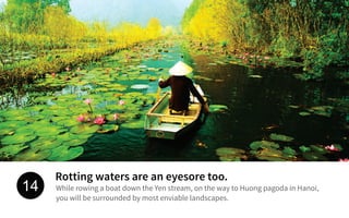 Rotting waters are an eyesore too.
While rowing a boat down the Yen stream, on the way to Huong pagoda in Hanoi,
you will be surrounded by most enviable landscapes.
14
 