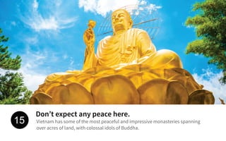 Don’t expect any peace here.
Vietnam has some of the most peaceful and impressive monasteries spanning
over acres of land, with colossal idols of Buddha.
15
 