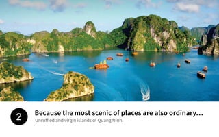 Because the most scenic of places are also ordinary…
Unruffled and virgin islands of Quang Ninh.2
 