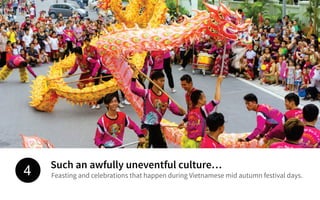 Such an awfully uneventful culture…
Feasting and celebrations that happen during Vietnamese mid autumn festival days.4
 