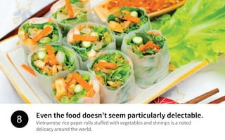 Even the food doesn’t seem particularly delectable.
Vietnamese rice paper rolls stuffed with vegetables and shrimps is a noted
delicacy around the world.
8
 