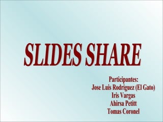 SLIDES SHARE Participantes: Jose Luis Rodriguez (El Gato) Iris Vargas Ahirsa Petitt Tomas Coronel 