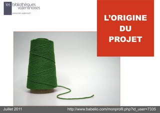 L’ORIGINE
                                      DU
                                    PROJET




Juillet 2011   http://www.babelio.com/monprofil.php?id_user=7335
 