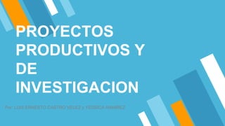 PROYECTOS
PRODUCTIVOS Y
DE
INVESTIGACION
Por: LUIS ERNESTO CASTRO VELEZ y YESSICA RAMIREZ
 