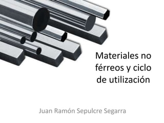 Materiales no
                 férreos y ciclo
                 de utilización


Juan Ramón Sepulcre Segarra
 