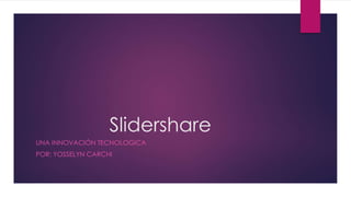 Slidershare
UNA INNOVACIÓN TECNOLOGICA
POR: YOSSELYN CARCHI
 