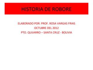 HISTORIA DE ROBORE

ELABORADO POR: PROF. ROSA VARGAS FRIAS
           OCTUBRE DEL 2012
  PTO. QUIJARRO – SANTA CRUZ - BOLIVIA
 