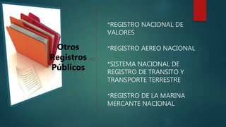 *REGISTRO NACIONAL DE
VALORES
*REGISTRO AEREO NACIONAL
*SISTEMA NACIONAL DE
REGISTRO DE TRANSITO Y
TRANSPORTE TERRESTRE
*REGISTRO DE LA MARINA
MERCANTE NACIONAL
Otros
Registros
Públicos
 