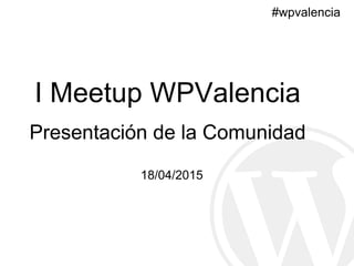 #wpvalencia
I Meetup WPValencia
Presentación de la Comunidad
18/04/2015
 